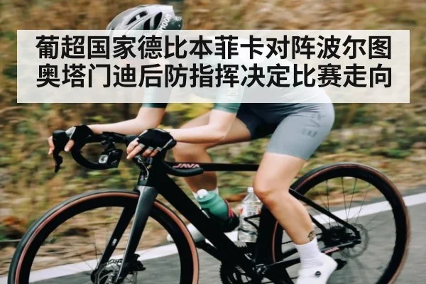 葡超国家德比本菲卡对阵波尔图 奥塔门迪后防指挥决定比赛走向