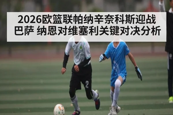 2026欧篮联帕纳辛奈科斯迎战巴萨 纳恩对维塞利关键对决分析