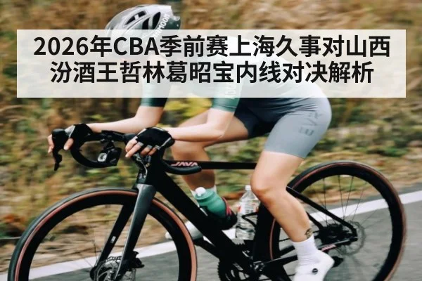 2026年CBA季前赛上海久事对山西汾酒王哲林葛昭宝内线对决解析
