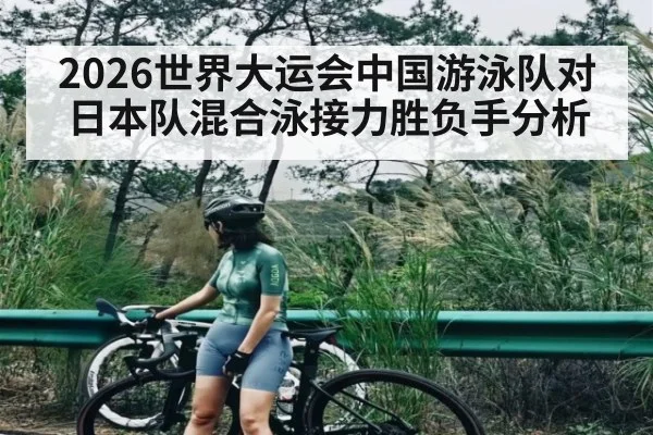 2026世界大运会中国游泳队对日本队混合泳接力胜负手分析